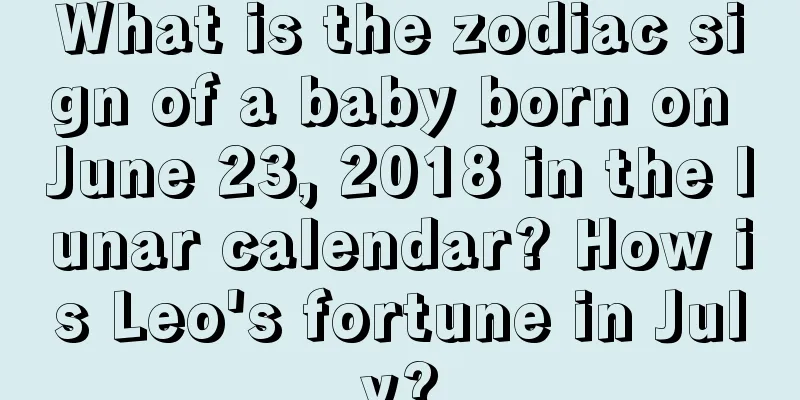 What is the zodiac sign of a baby born on June 23, 2018 in the lunar calendar? How is Leo's fortune in July?