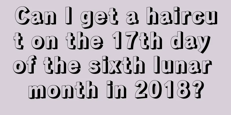 Can I get a haircut on the 17th day of the sixth lunar month in 2018?