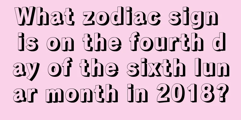 What zodiac sign is on the fourth day of the sixth lunar month in 2018?