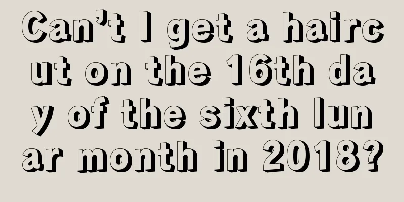 Can’t I get a haircut on the 16th day of the sixth lunar month in 2018?