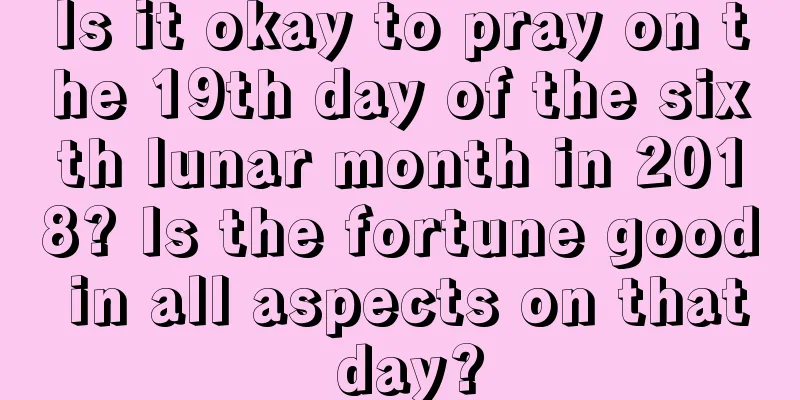 Is it okay to pray on the 19th day of the sixth lunar month in 2018? Is the fortune good in all aspects on that day?