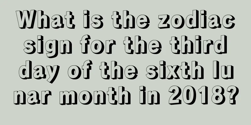 What is the zodiac sign for the third day of the sixth lunar month in 2018?