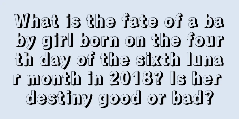 What is the fate of a baby girl born on the fourth day of the sixth lunar month in 2018? Is her destiny good or bad?