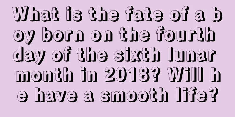 What is the fate of a boy born on the fourth day of the sixth lunar month in 2018? Will he have a smooth life?