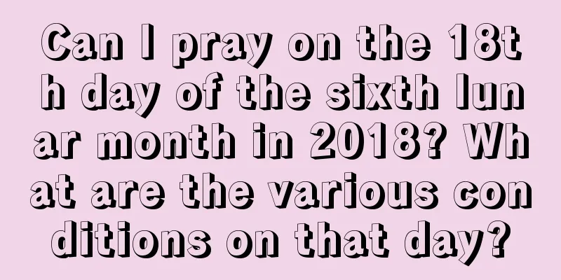 Can I pray on the 18th day of the sixth lunar month in 2018? What are the various conditions on that day?