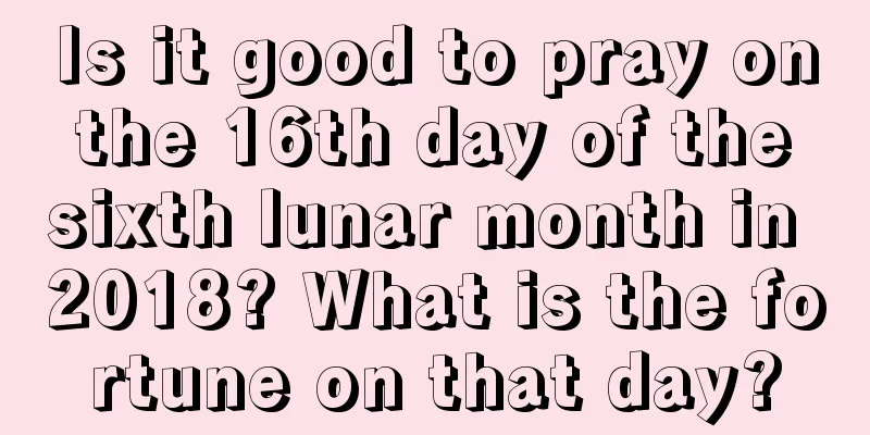 Is it good to pray on the 16th day of the sixth lunar month in 2018? What is the fortune on that day?