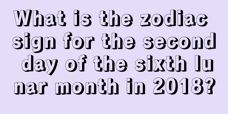 What is the zodiac sign for the second day of the sixth lunar month in 2018?