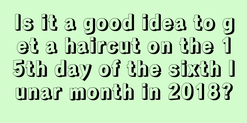 Is it a good idea to get a haircut on the 15th day of the sixth lunar month in 2018?