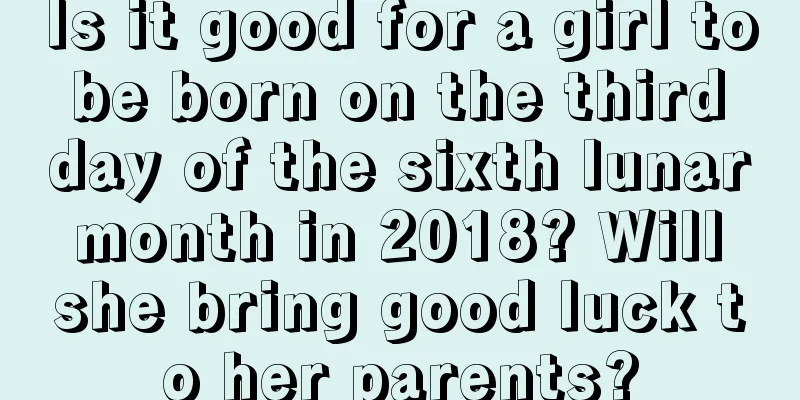 Is it good for a girl to be born on the third day of the sixth lunar month in 2018? Will she bring good luck to her parents?
