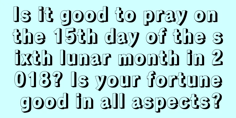 Is it good to pray on the 15th day of the sixth lunar month in 2018? Is your fortune good in all aspects?