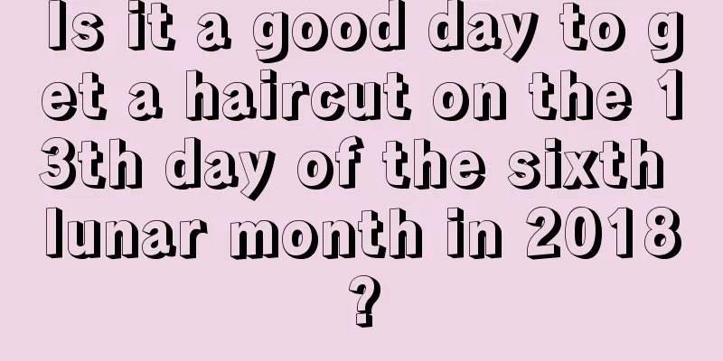Is it a good day to get a haircut on the 13th day of the sixth lunar month in 2018?