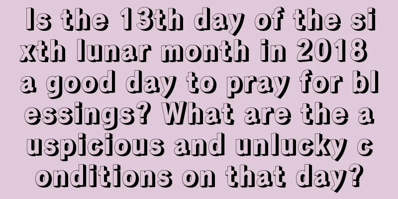Is the 13th day of the sixth lunar month in 2018 a good day to pray for blessings? What are the auspicious and unlucky conditions on that day?