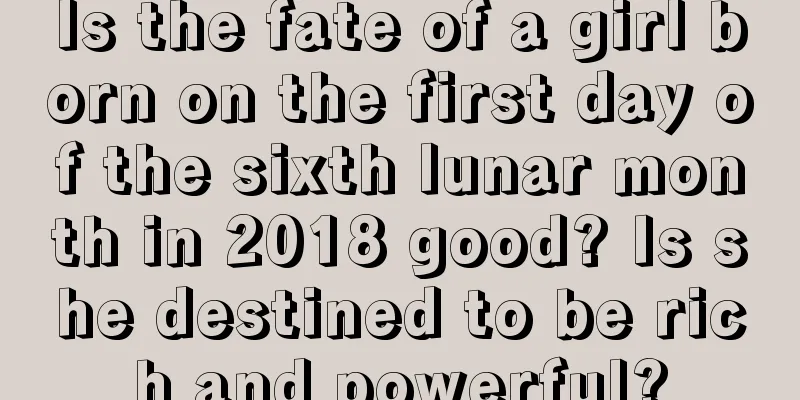 Is the fate of a girl born on the first day of the sixth lunar month in 2018 good? Is she destined to be rich and powerful?