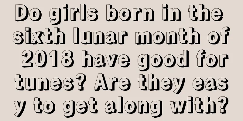 Do girls born in the sixth lunar month of 2018 have good fortunes? Are they easy to get along with?