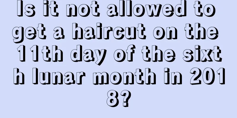 Is it not allowed to get a haircut on the 11th day of the sixth lunar month in 2018?