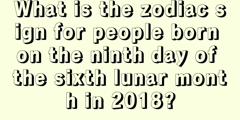 What is the zodiac sign for people born on the ninth day of the sixth lunar month in 2018?