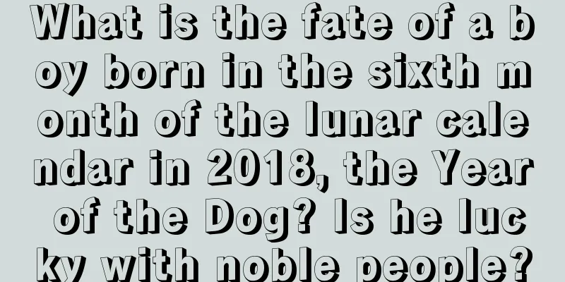 What is the fate of a boy born in the sixth month of the lunar calendar in 2018, the Year of the Dog? Is he lucky with noble people?