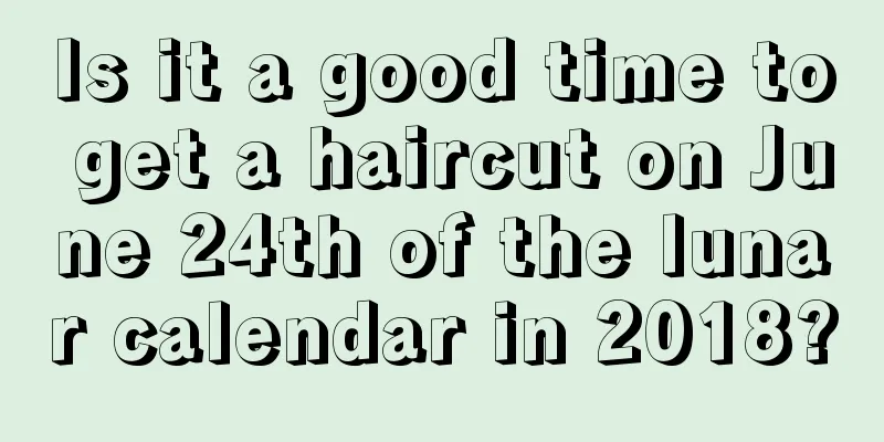 Is it a good time to get a haircut on June 24th of the lunar calendar in 2018?