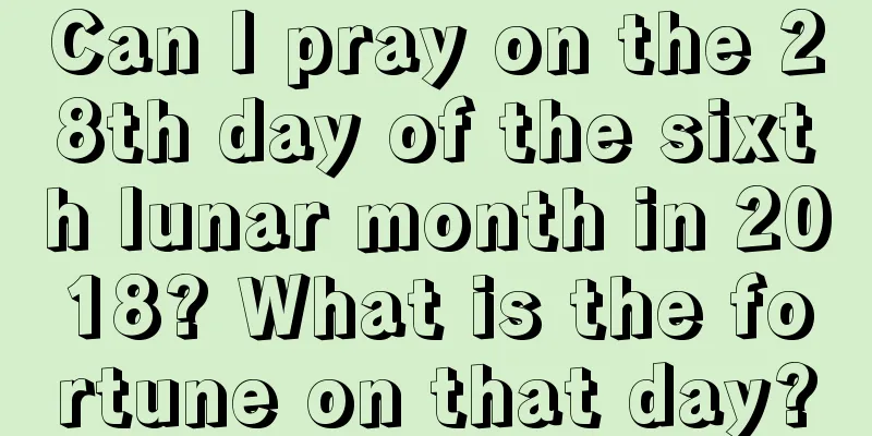 Can I pray on the 28th day of the sixth lunar month in 2018? What is the fortune on that day?