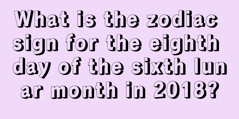 What is the zodiac sign for the eighth day of the sixth lunar month in 2018?