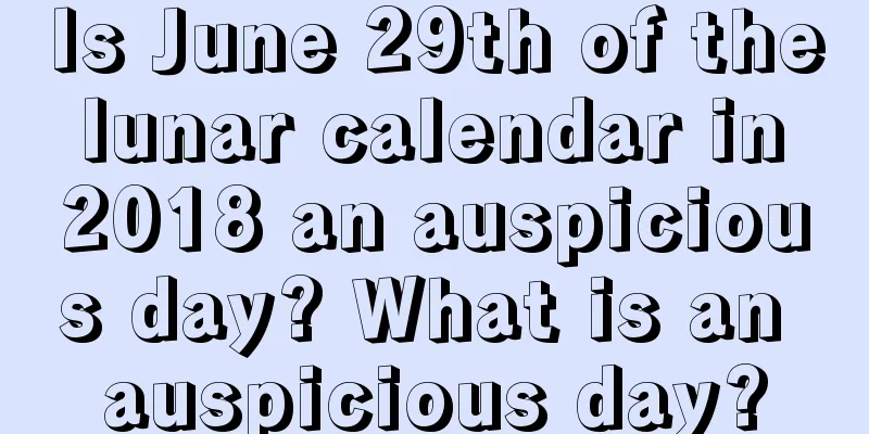 Is June 29th of the lunar calendar in 2018 an auspicious day? What is an auspicious day?