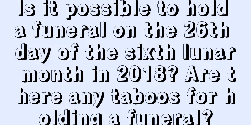 Is it possible to hold a funeral on the 26th day of the sixth lunar month in 2018? Are there any taboos for holding a funeral?