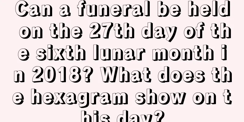 Can a funeral be held on the 27th day of the sixth lunar month in 2018? What does the hexagram show on this day?