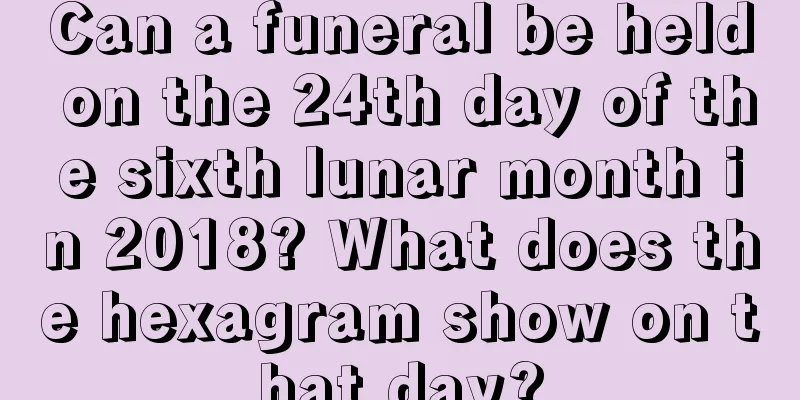 Can a funeral be held on the 24th day of the sixth lunar month in 2018? What does the hexagram show on that day?