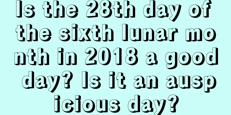 Is the 28th day of the sixth lunar month in 2018 a good day? Is it an auspicious day?