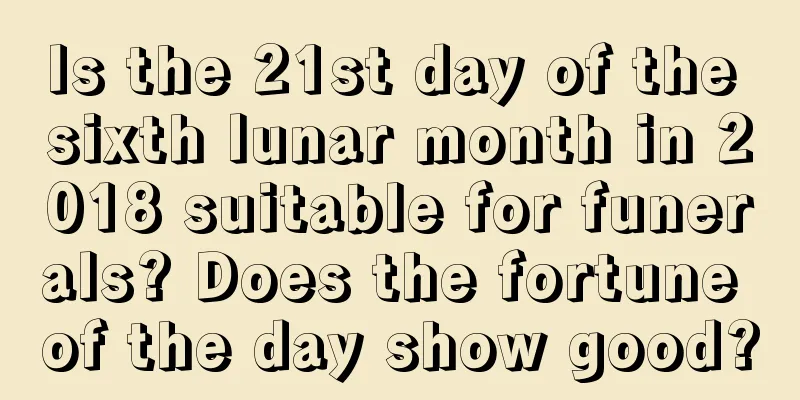 Is the 21st day of the sixth lunar month in 2018 suitable for funerals? Does the fortune of the day show good?