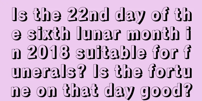 Is the 22nd day of the sixth lunar month in 2018 suitable for funerals? Is the fortune on that day good?