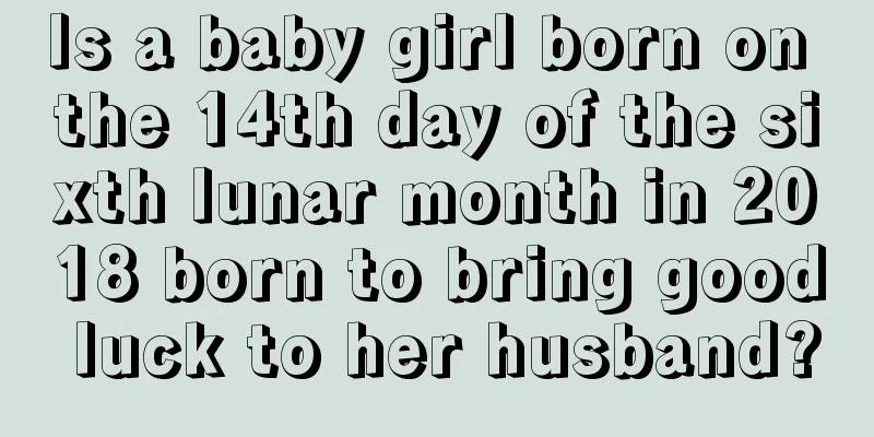 Is a baby girl born on the 14th day of the sixth lunar month in 2018 born to bring good luck to her husband?