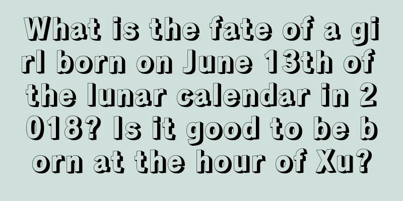 What is the fate of a girl born on June 13th of the lunar calendar in 2018? Is it good to be born at the hour of Xu?