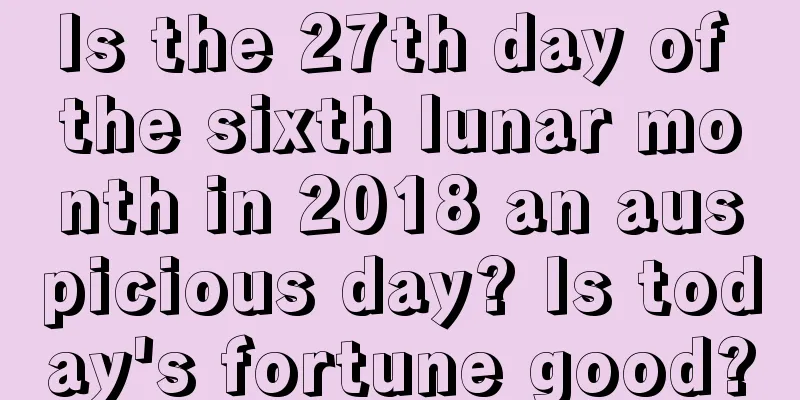 Is the 27th day of the sixth lunar month in 2018 an auspicious day? Is today's fortune good?