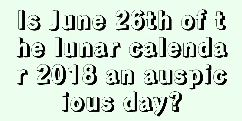 Is June 26th of the lunar calendar 2018 an auspicious day?