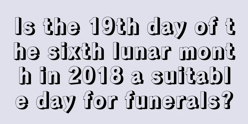 Is the 19th day of the sixth lunar month in 2018 a suitable day for funerals?