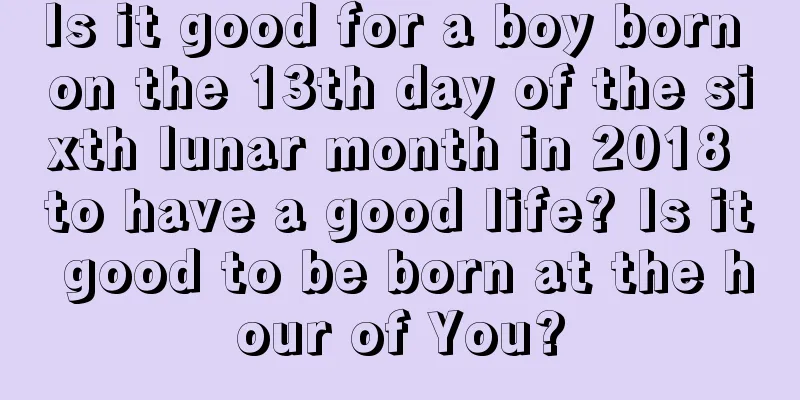 Is it good for a boy born on the 13th day of the sixth lunar month in 2018 to have a good life? Is it good to be born at the hour of You?