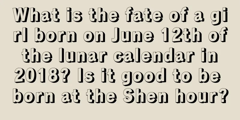 What is the fate of a girl born on June 12th of the lunar calendar in 2018? Is it good to be born at the Shen hour?