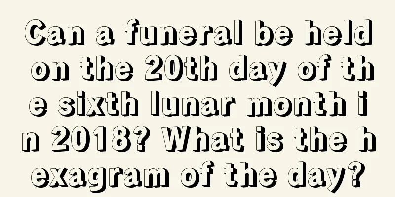 Can a funeral be held on the 20th day of the sixth lunar month in 2018? What is the hexagram of the day?