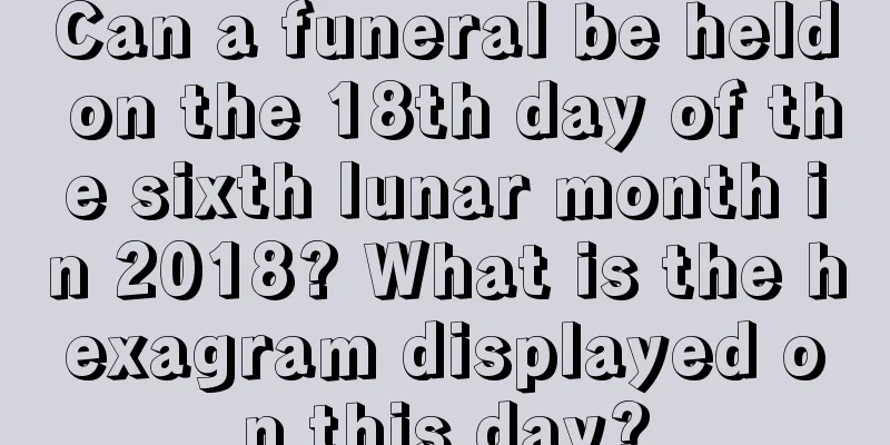 Can a funeral be held on the 18th day of the sixth lunar month in 2018? What is the hexagram displayed on this day?