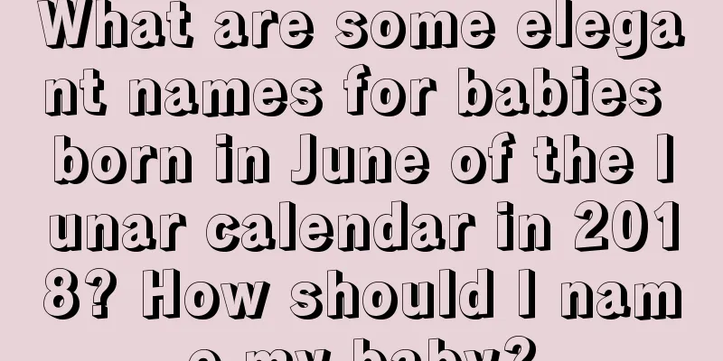 What are some elegant names for babies born in June of the lunar calendar in 2018? How should I name my baby?