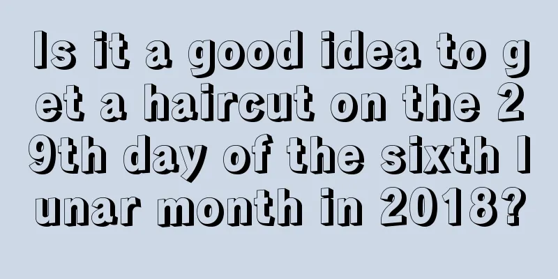 Is it a good idea to get a haircut on the 29th day of the sixth lunar month in 2018?