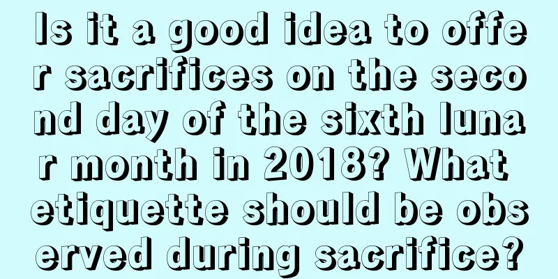 Is it a good idea to offer sacrifices on the second day of the sixth lunar month in 2018? What etiquette should be observed during sacrifice?