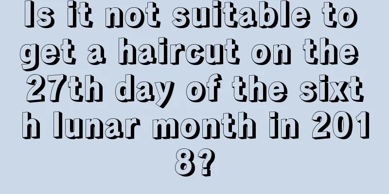 Is it not suitable to get a haircut on the 27th day of the sixth lunar month in 2018?