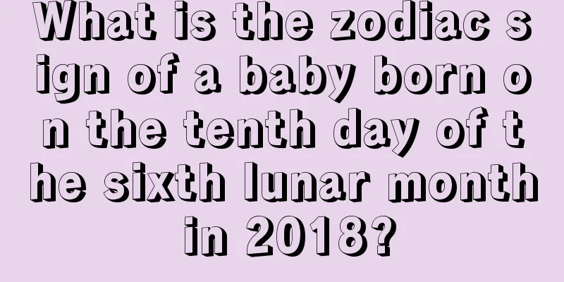 What is the zodiac sign of a baby born on the tenth day of the sixth lunar month in 2018?