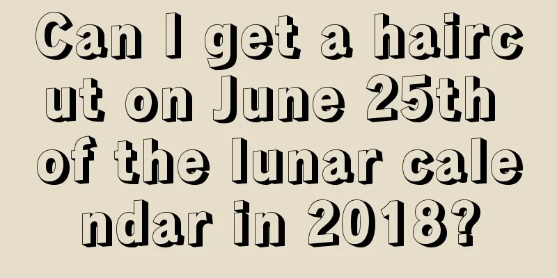 Can I get a haircut on June 25th of the lunar calendar in 2018?