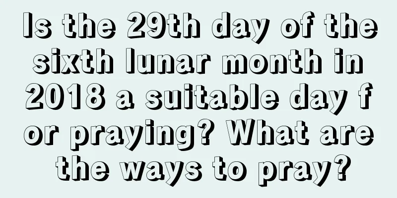 Is the 29th day of the sixth lunar month in 2018 a suitable day for praying? What are the ways to pray?