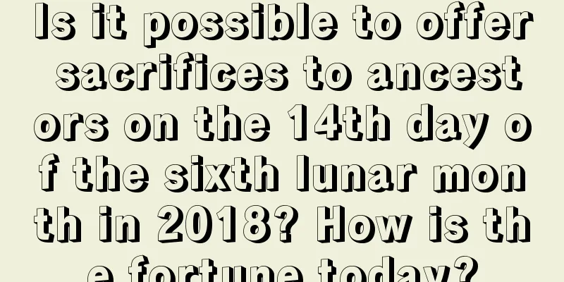 Is it possible to offer sacrifices to ancestors on the 14th day of the sixth lunar month in 2018? How is the fortune today?