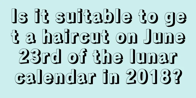 Is it suitable to get a haircut on June 23rd of the lunar calendar in 2018?