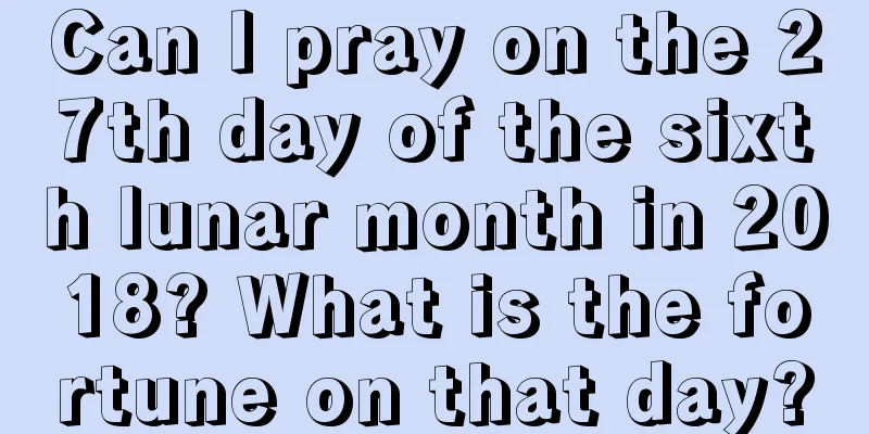 Can I pray on the 27th day of the sixth lunar month in 2018? What is the fortune on that day?